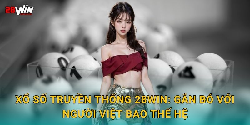 Xổ số truyền thống 28win: Gắn bó với người Việt bao thế hệ
