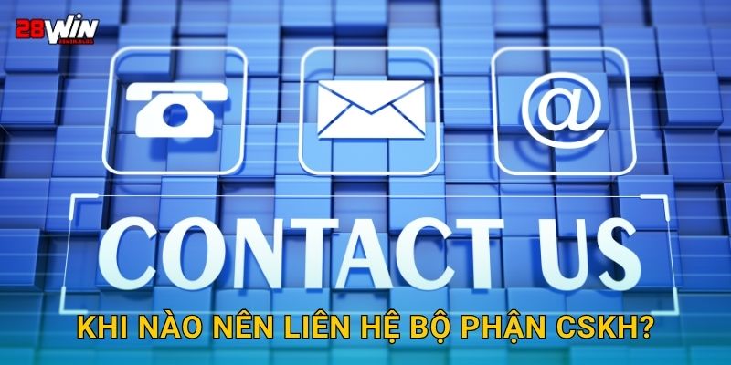 Khi nào nên liên hệ bộ phận CSKH?